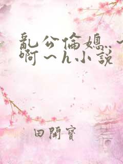 乱公伦媳..～啊～h小说