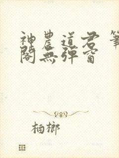 神农道君 笔趣阁无弹窗