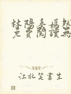 林阳秦嫣然全文免费阅读无弹窗