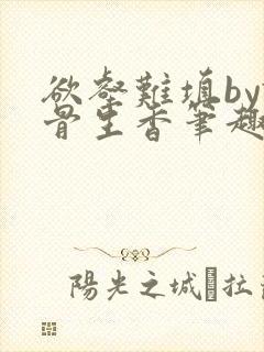 欲壑难填by谜骨生香笔趣阁无删减