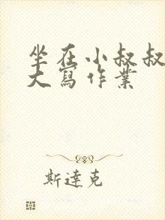 坐在小叔叔的巨大写作业