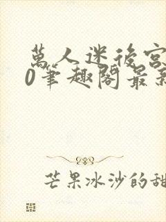 万人迷后宫我当0笔趣阁最新章节