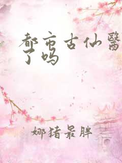 都市古仙医完结了吗