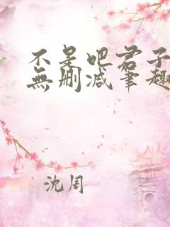 不是吧君子也防无删减笔趣阁