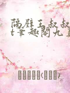 隔壁王叔叔txt笔趣阁九真