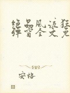 绝品风流狂医无弹窗全文免费阅读