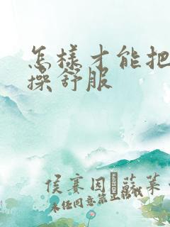 怎样才能把女人操舒服