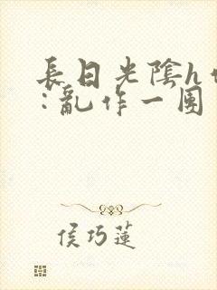 长日光阴h作者 : 乱作一团