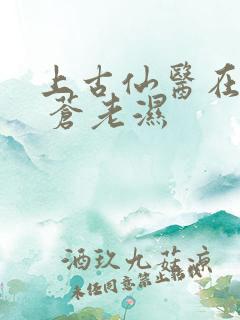 上古仙医在都市 苍老湿