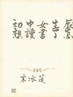 初中女生厌学不想读书了怎么办