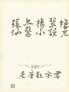 张冬杨翠绝世小仙医小说免费阅读