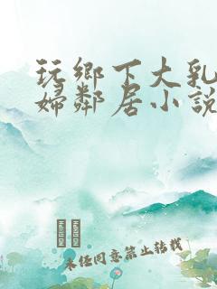 玩乡下大乳老熟妇邻居小说