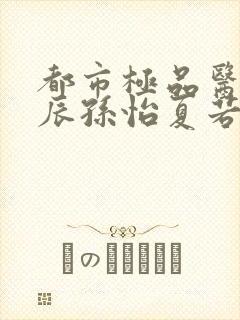 都市极品医神叶辰孙怡夏若雪小说免费在线听