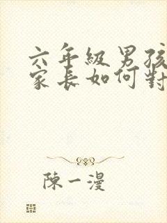六年级男孩叛逆家长如何对待