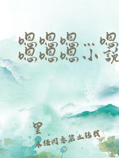 嗯嗯嗯…嗯嗯嗯嗯嗯嗯小说