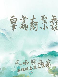 白骨大圣无弹窗笔趣阁小说