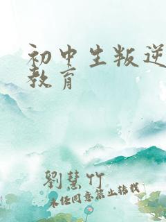 初中生叛逆厌学教育