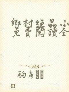 乡村绝品小神医免费阅读全文