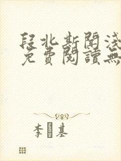 段北斯闻浅全文免费阅读无弹窗笔趣阁