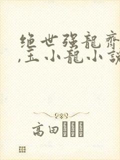 绝世强龙齐等闲,玉小龙小说在线免费阅读
