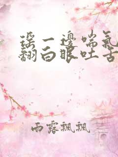 瑶一边喘气一边翻白眼吐舌头