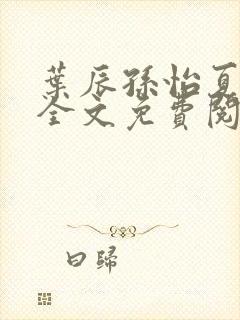 叶辰孙怡夏若雪全文免费阅读顶点