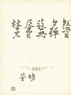 林辰苏夕然全文免费无弹窗