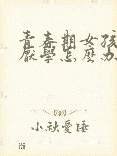 青春期女孩叛逆厌学怎么办