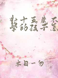 对十五岁不想上学的孩子怎么办