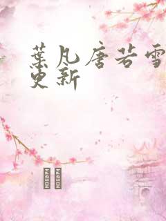 叶凡唐若雪更快更新
