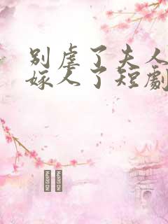 别虐了夫人她要嫁人了短剧