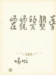 妈妈的朋友的6在观完整有限中字