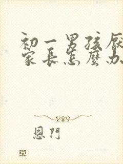 初一男孩厌学,家长怎么办