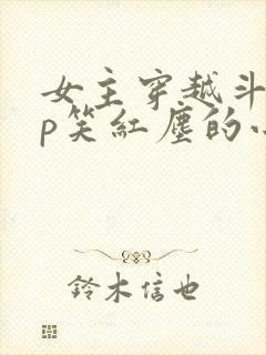 女主穿越斗罗cp笑红尘的小说