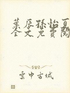 叶辰孙怡夏若雪全文免费阅读笔趣阁