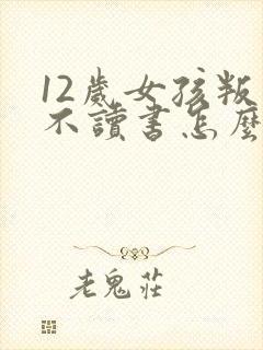 12岁女孩叛逆不读书怎么办