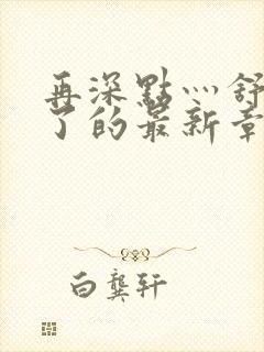 再深点灬舒服灬了的最新章节