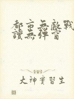 都市无敌战神阅读无弹窗