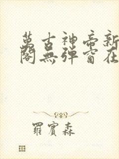万古神帝新笔趣阁无弹窗在线阅读