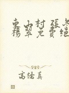 东山村 张冬 杨翠免费绝世小仙医