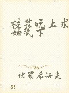 校花晚上求我桶她几下