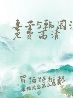 妻子5韩国激情免费高清