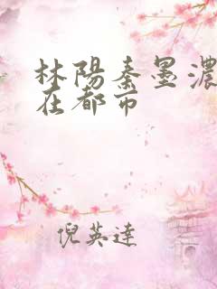 林阳秦墨浓医狂在都市