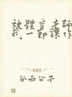 被体育老师c了我一节课作文