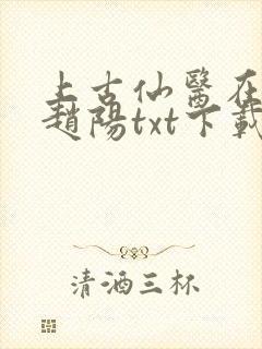 上古仙医在都市赵阳txt下载