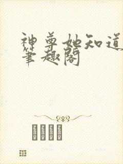 神尊她知道得多笔趣阁