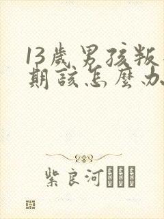 13岁男孩叛逆期该怎么办