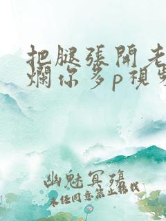 把腿张开老子臊烂你多p视频