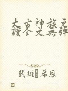 大古神族免费阅读全文无弹窗