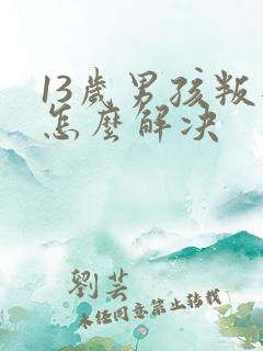 13岁男孩叛逆怎么解决
